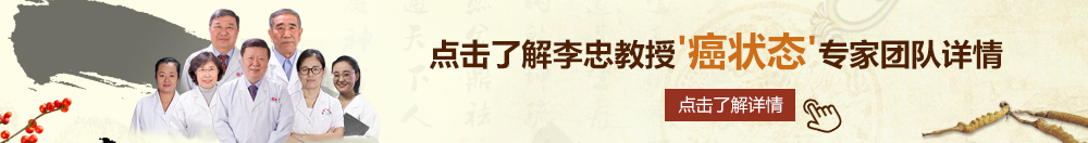 啊啊啊啊啊少妇求饶福利视频北京御方堂李忠教授“癌状态”专家团队详细信息